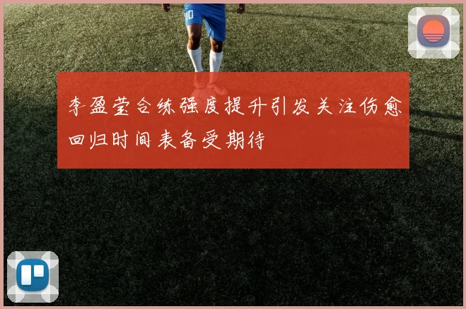 李盈莹合练强度提升引发关注伤愈回归时间表备受期待