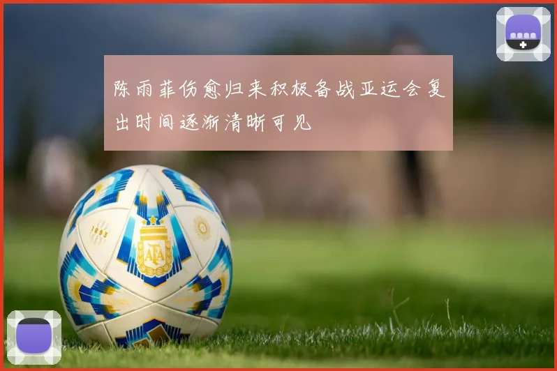 陈雨菲伤愈归来积极备战亚运会复出时间逐渐清晰可见