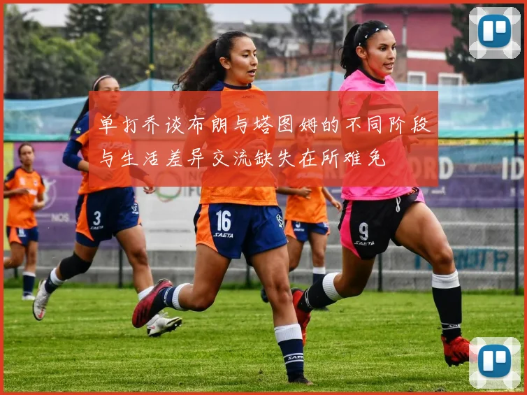 单打乔谈布朗与塔图姆的不同阶段与生活差异交流缺失在所难免